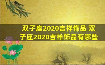 双子座2020吉祥饰品 双子座2020吉祥饰品有哪些